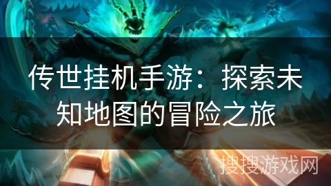 传世挂机手游：探索未知地图的冒险之旅