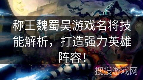 称王魏蜀吴游戏名将技能解析，打造强力英雄阵容！