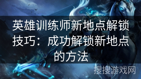英雄训练师新地点解锁技巧：成功解锁新地点的方法