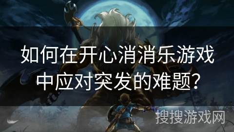 如何在开心消消乐游戏中应对突发的难题？