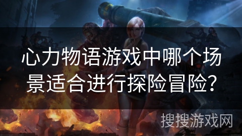 心力物语游戏中哪个场景适合进行探险冒险? 心力物语游戏中哪个场景适合进行探险冒险?