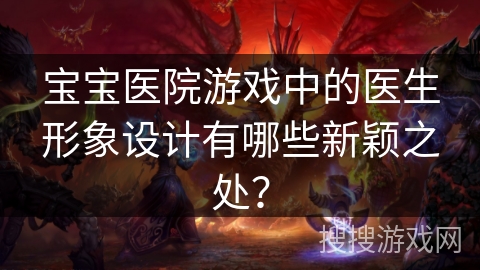 宝宝医院游戏中的医生形象设计有哪些新颖之处? 宝宝医院游戏中的医生形象设计有哪些新颖之处?