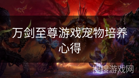 万剑至尊游戏宠物培养心得 万剑至尊游戏宠物培养心得