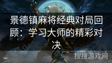 景德镇麻将经典对局回顾:学习大师的精彩对决 景德镇麻将经典对局回顾:学习大师的精彩对决