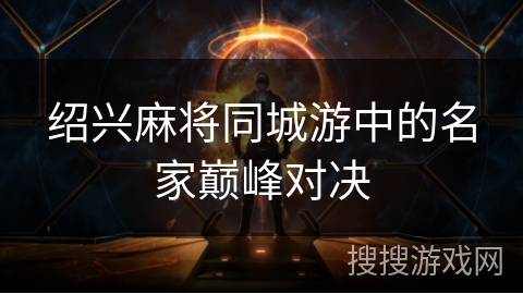 绍兴麻将同城游中的名家巅峰对决 绍兴麻将同城游中的名家巅峰对决
