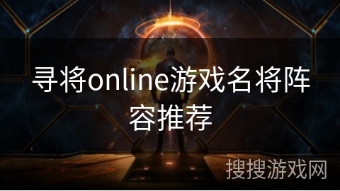 寻将online游戏名将阵容推荐 寻将online游戏名将阵容推荐
