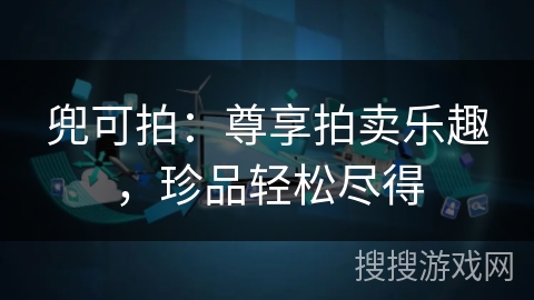 兜可拍:尊享拍卖乐趣,珍品轻松尽得 兜可拍:尊享拍卖乐趣,珍品轻松尽得