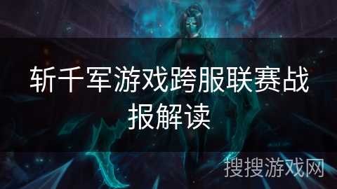斩千军游戏跨服联赛战报解读 斩千军游戏跨服联赛战报解读
