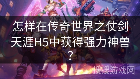 怎样在传奇世界之仗剑天涯H5中获得强力神兽?