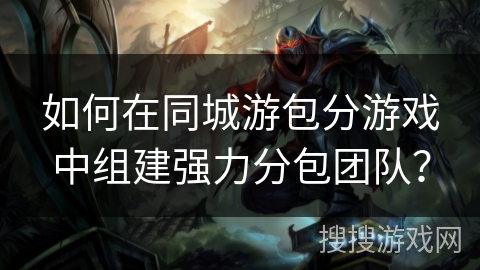 如何在同城游包分游戏中组建强力分包团队? 如何在同城游包分游戏中组建强力分包团队?