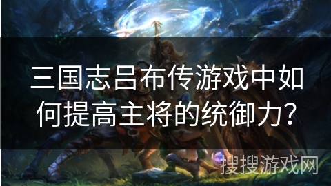 三国志吕布传游戏中如何提高主将的统御力?