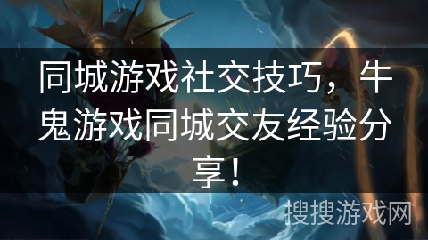 同城游戏社交技巧,牛鬼游戏同城交友经验分享! 同城游戏社交技巧,牛鬼游戏同城交友经验分享!