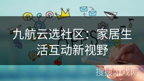 九航云选社区:家居生活互动新视野 九航云选社区:家居生活互动新视野