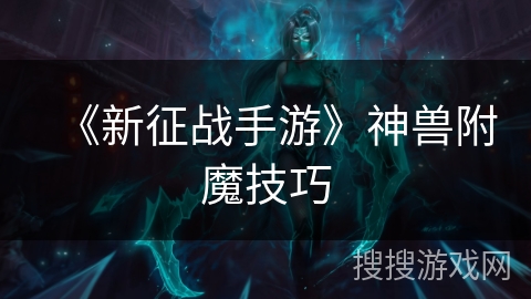 《新征战手游》神兽附魔技巧 《新征战手游》神兽附魔技巧
