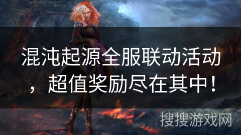混沌起源全服联动活动,超值奖励尽在其中! 混沌起源全服联动活动,超值奖励尽在其中!