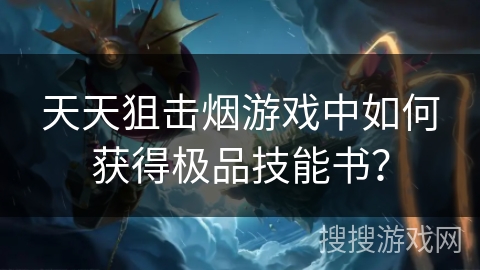 天天狙击烟游戏中如何获得极品技能书？