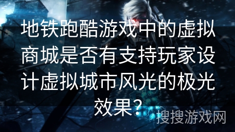 地铁跑酷游戏中的虚拟商城是否有支持玩家设计虚拟城市风光的极光效果？