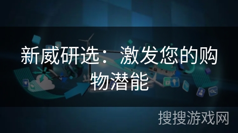 新威研选:激发您的购物潜能 新威研选:激发您的购物潜能