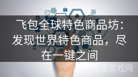 飞包全球特色商品坊:发现世界特色商品,尽在一键之间 飞包全球特色商品坊:发现世界特色商品,尽在一键之间