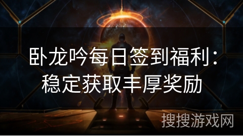 卧龙吟每日签到福利:稳定获取丰厚奖励 卧龙吟每日签到福利:稳定获取丰厚奖励