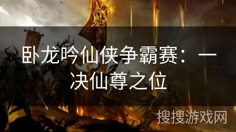 卧龙吟仙侠争霸赛:一决仙尊之位 卧龙吟仙侠争霸赛:一决仙尊之位
