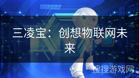 三凌宝:创想物联网未来 三凌宝:创想物联网未来