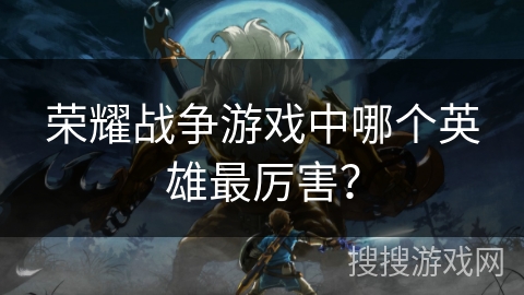 荣耀战争游戏中哪个英雄最厉害？