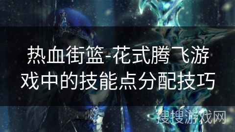 热血街篮-花式腾飞游戏中的技能点分配技巧