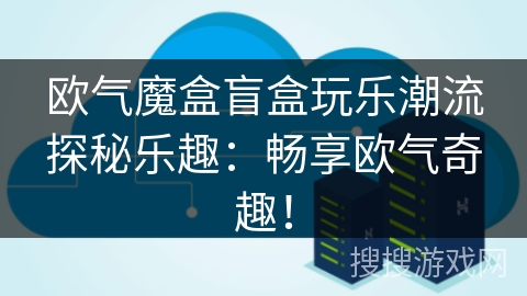 欧气魔盒盲盒玩乐潮流探秘乐趣:畅享欧气奇趣! 欧气魔盒盲盒玩乐潮流探秘乐趣:畅享欧气奇趣!
