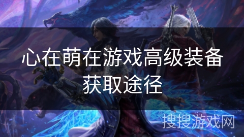 心在萌在游戏高级装备获取途径