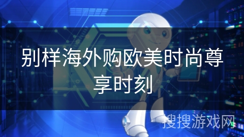 别样海外购欧美时尚尊享时刻 别样海外购欧美时尚尊享时刻