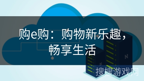 购e购:购物新乐趣,畅享生活 购e购:购物新乐趣,畅享生活