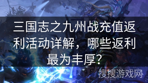 三国志之九州战充值返利活动详解，哪些返利最为丰厚？