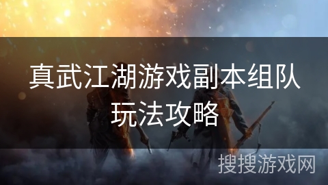真武江湖游戏副本组队玩法攻略