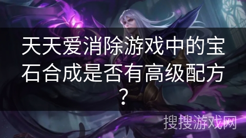 天天爱消除游戏中的宝石合成是否有高级配方？