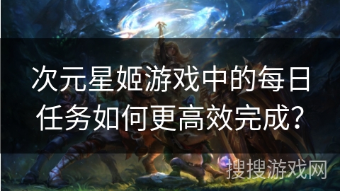 次元星姬游戏中的每日任务如何更高效完成？