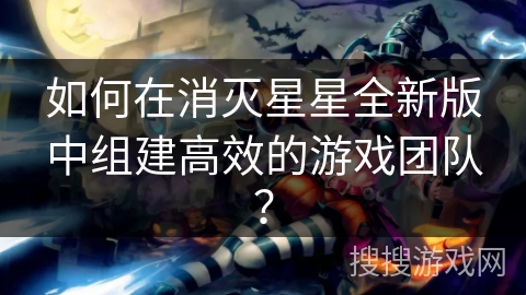 如何在消灭星星全新版中组建高效的游戏团队?