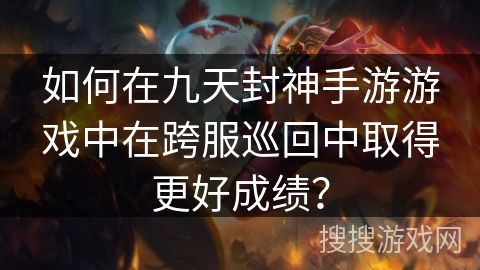 如何在九天封神手游游戏中在跨服巡回中取得更好成绩?