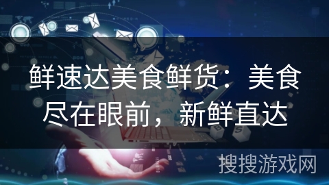 鲜速达美食鲜货:美食尽在眼前,新鲜直达 鲜速达美食鲜货:美食尽在眼前,新鲜直达