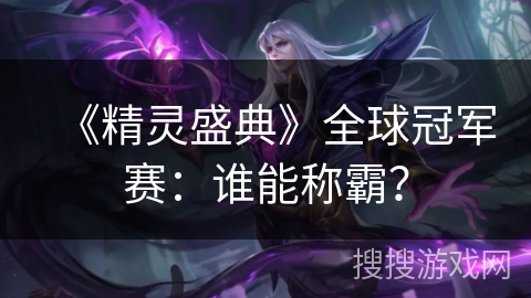 《精灵盛典》全球冠军赛:谁能称霸? 《精灵盛典》全球冠军赛:谁能称霸?