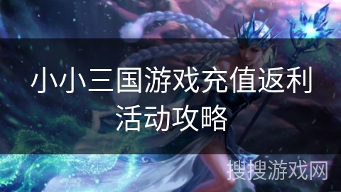 小小三国游戏充值返利活动攻略