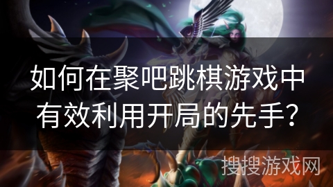 如何在聚吧跳棋游戏中有效利用开局的先手?
