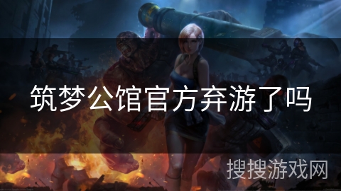 筑梦公馆官方弃游了吗 筑梦公馆官方弃游了吗