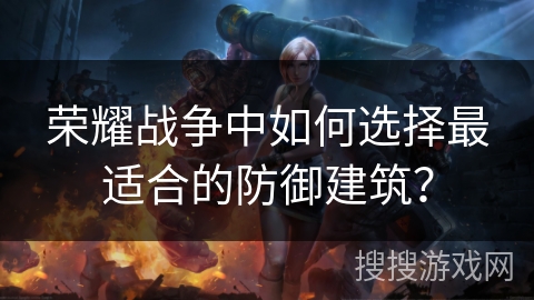 荣耀战争中如何选择最适合的防御建筑?