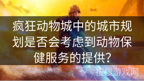 疯狂动物城中的城市规划是否会考虑到动物保健服务的提供?