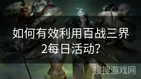 如何有效利用百战三界2每日活动?