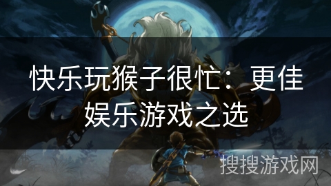 快乐玩猴子很忙:更佳娱乐游戏之选 快乐玩猴子很忙:更佳娱乐游戏之选
