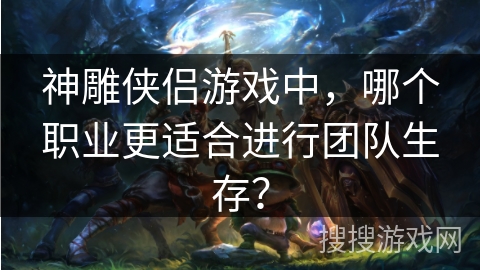 神雕侠侣游戏中,哪个职业更适合进行团队生存?