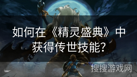 如何在《精灵盛典》中获得传世技能? 如何在《精灵盛典》中获得传世技能?