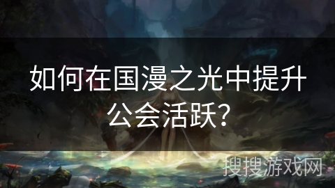 如何在国漫之光中提升公会活跃?